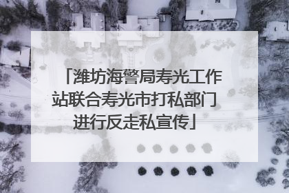 潍坊海警局寿光工作站联合寿光市打私部门进行反走私宣传