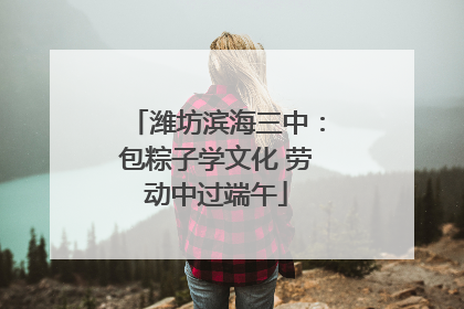 潍坊滨海三中：包粽子学文化 劳动中过端午