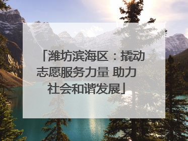 潍坊滨海区：撬动志愿服务力量 助力社会和谐发展