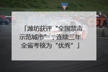 潍坊获评“全国禁毒示范城市”，连续三年全省考核为“优秀”