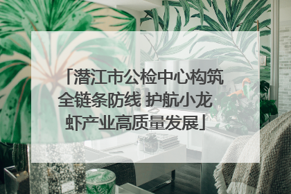 潜江市公检中心构筑全链条防线 护航小龙虾产业高质量发展