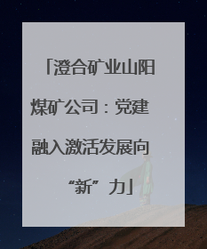 澄合矿业山阳煤矿公司：党建融入激活发展向“新”力