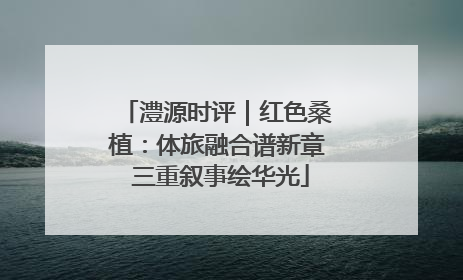 澧源时评｜红色桑植：体旅融合谱新章 三重叙事绘华光