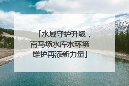 水域守护升级，南马场水库水环境维护再添新力量