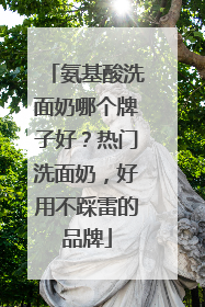 氨基酸洗面奶哪个牌子好？热门洗面奶，好用不踩雷的品牌