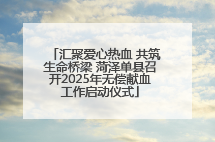 汇聚爱心热血 共筑生命桥梁 菏泽单县召开2025年无偿献血工作启动仪式