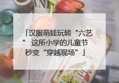 汉服萌娃玩转“六艺” 这所小学的儿童节秒变“穿越现场”