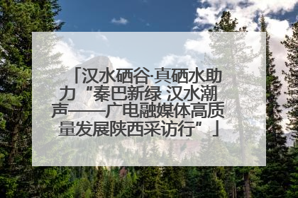 汉水硒谷·真硒水助力“秦巴新绿 汉水潮声——广电融媒体高质量发展陕西采访行”