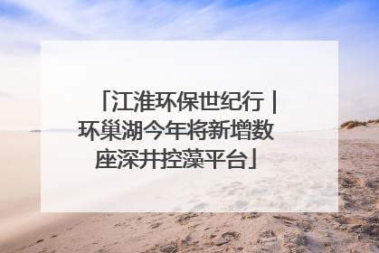 江淮环保世纪行｜环巢湖今年将新增数座深井控藻平台
