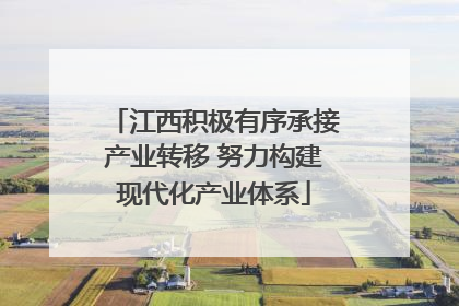 江西积极有序承接产业转移 努力构建现代化产业体系