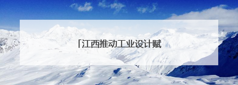 江西推动工业设计赋能制造业高质量发展