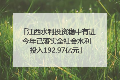 江西水利投资稳中有进 今年已落实全社会水利投入192.97亿元