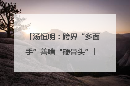 汤恒明：跨界“多面手”善啃“硬骨头”