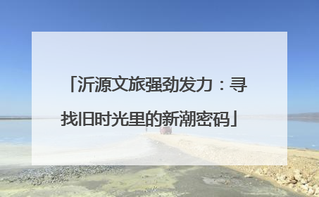 沂源文旅强劲发力：寻找旧时光里的新潮密码