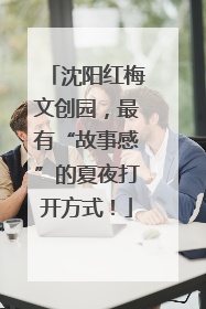沈阳红梅文创园，最有“故事感”的夏夜打开方式！