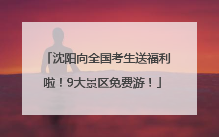 沈阳向全国考生送福利啦！9大景区免费游！