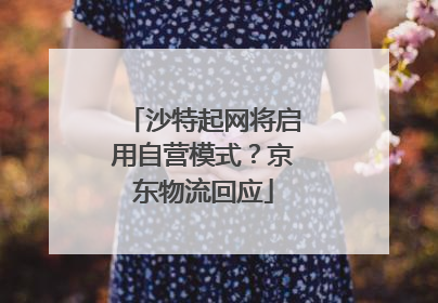 沙特起网将启用自营模式？京东物流回应