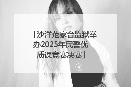 沙洋范家台监狱举办2025年民警优质课竞赛决赛