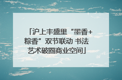 沪上丰盛里“墨香+粽香”双节联动 书法艺术破圈商业空间