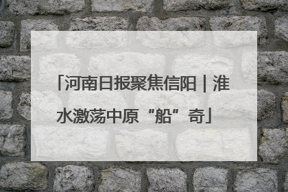 河南日报聚焦信阳｜淮水激荡中原“船”奇