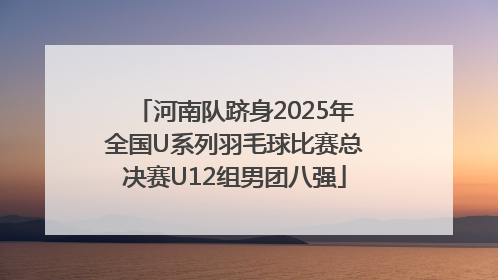 河南队跻身2025年全国U系列羽毛球比赛总决赛U12组男团八强