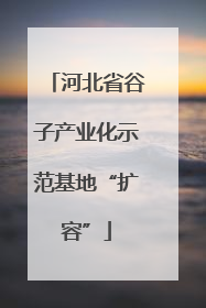 河北省谷子产业化示范基地“扩容”