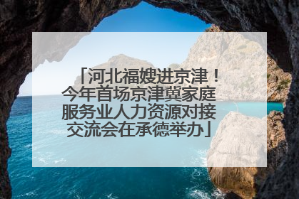 河北福嫂进京津！今年首场京津冀家庭服务业人力资源对接交流会在承德举办