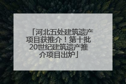 河北五处建筑遗产项目获推介！第十批20世纪建筑遗产推介项目出炉