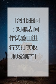 河北曲周：对棉麦间作试验田进行实打实收现场测产