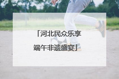 河北民众乐享端午非遗盛宴