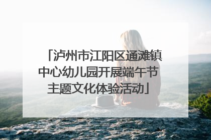 泸州市江阳区通滩镇中心幼儿园开展端午节主题文化体验活动