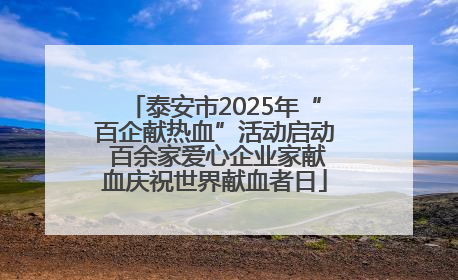 泰安市2025年“百企献热血”活动启动 百余家爱心企业家献血庆祝世界献血者日