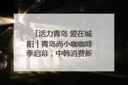 活力青岛 爱在城阳｜青岛尚小咖咖啡季启幕，中韩消费新场景点燃夏日热情