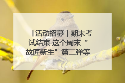 活动招募｜期末考试结束 这个周末“故匠新生”第二弹等着同学们来体验！