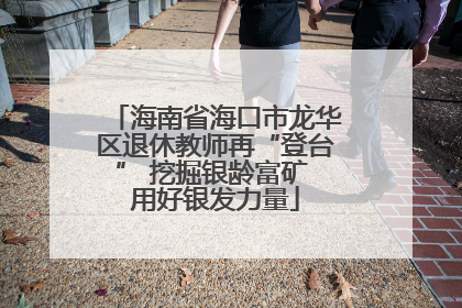 海南省海口市龙华区退休教师再“登台” 挖掘银龄富矿 用好银发力量