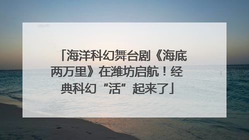 海洋科幻舞台剧《海底两万里》在潍坊启航！经典科幻“活”起来了