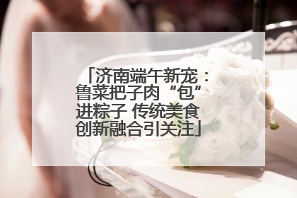 济南端午新宠：鲁菜把子肉“包”进粽子 传统美食创新融合引关注