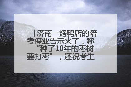 济南一烤鸭店的陪考停业告示火了，称“种了18年的枣树要打枣”，还祝考生“鸭”的全对