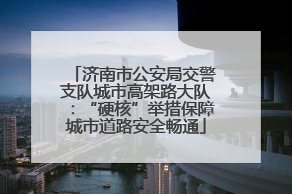 济南市公安局交警支队城市高架路大队：“硬核”举措保障城市道路安全畅通