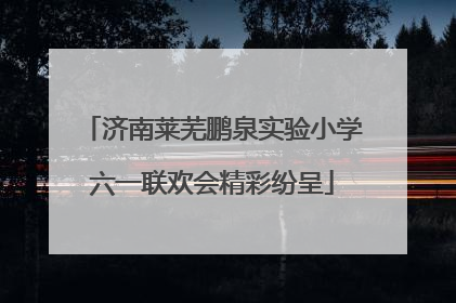 济南莱芜鹏泉实验小学六一联欢会精彩纷呈
