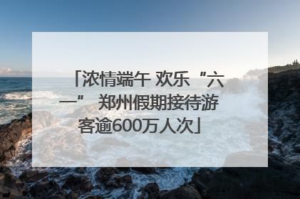 浓情端午 欢乐“六一” 郑州假期接待游客逾600万人次