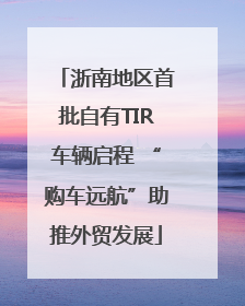 浙南地区首批自有TIR车辆启程 “购车远航”助推外贸发展