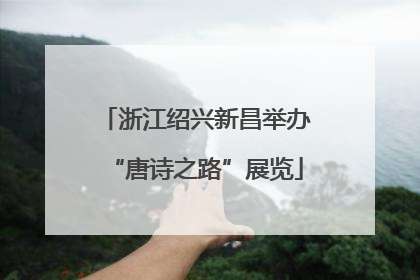 浙江绍兴新昌举办“唐诗之路”展览