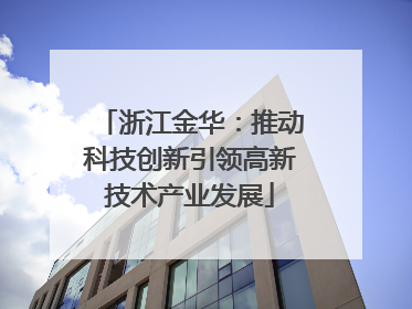 浙江金华：推动科技创新引领高新技术产业发展