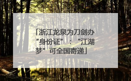 浙江龙泉为刀剑办“身份证”：“江湖梦”可全国寄递