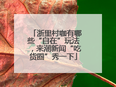 浙里村咖有哪些“自在”玩法，来潮新闻“吃货圈”秀一下