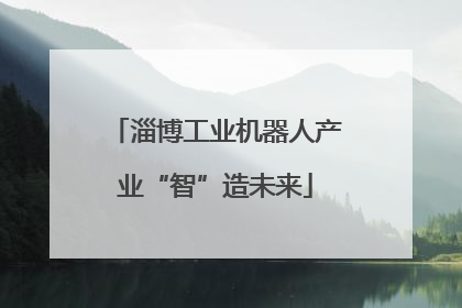 淄博工业机器人产业“智”造未来