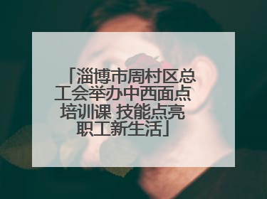 淄博市周村区总工会举办中西面点培训课 技能点亮职工新生活