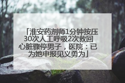 淮安药剂师1分钟按压30次人工呼吸2次救回心脏骤停男子，医院：已为她申报见义勇为