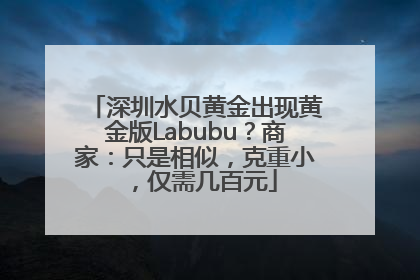 深圳水贝黄金出现黄金版Labubu？商家：只是相似，克重小，仅需几百元